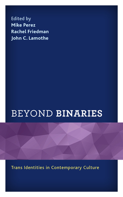 Beyond Binaries: Trans Identities in Contemporary Culture - Perez, Mike (Editor), and Friedman, Rachel (Editor), and Lamothe, John C (Editor)