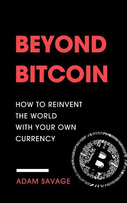 Beyond Bitcoin: How to Reinvent the World with Your Own Currency - Savage, Adam