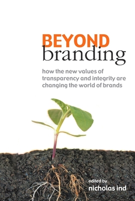 Beyond Branding: How the New Values of Transparency and Integrity Are Changing the World of Brands - Ind, Nicholas (Editor)
