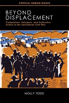 Beyond Displacement: Campesinos, Refugees, and Collective Action in the Salvadoran Civil War - Todd, Molly