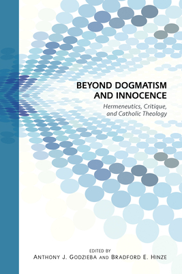 Beyond Dogmatism and Innocence: Hermeneutics, Critique, and Catholic Theology - Hinze, Bradford E (Editor), and Godzieba, Anthony J (Editor)