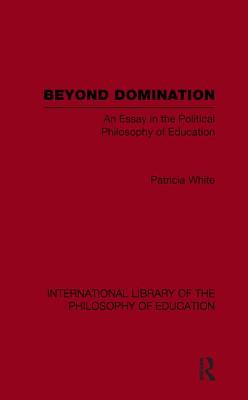 Beyond Domination (International Library of the Philosophy of Education Volume 23): An Essay in the Political Philosophy of Education - White, Patricia