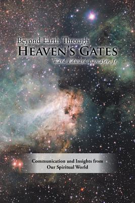 Beyond Earth Through Heaven'S Gates: Communication and Insights from Our Spiritual World - Barcafer, Ward Edward, Jr.