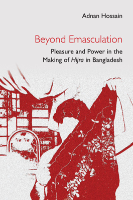Beyond Emasculation: Pleasure and Power in the Making of Hijra in Bangladesh - Hossain, Adnan
