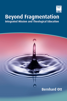 Beyond Fragmentation: Integrated Mission and Theological Education - Ott, Bernhard