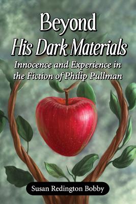 Beyond His Dark Materials: Innocence and Experience in the Fiction of Philip Pullman - Bobby, Susan Redington