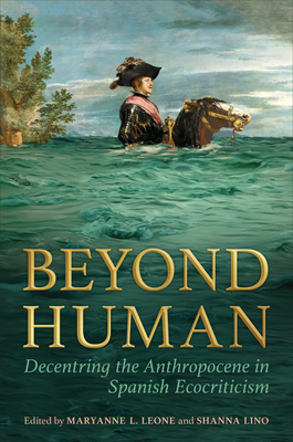 Beyond Human: Decentring the Anthropocene in Spanish Ecocriticism - Leone, Maryanne L (Editor), and Lino, Shanna (Editor)