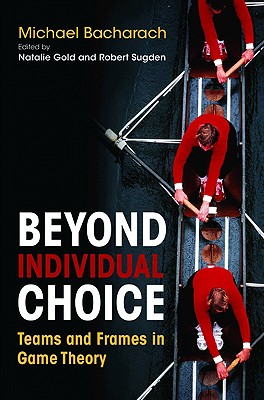 Beyond Individual Choice: Teams and Frames in Game Theory - Bacharach, Michael, and Gold, Natalie (Editor), and Sugden, Robert (Editor)
