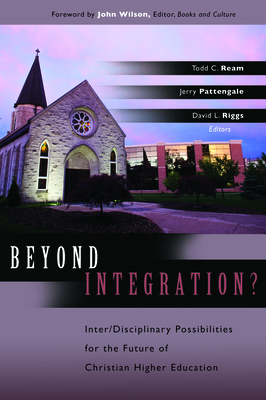 Beyond Integration?: Inter/Disciplinary Possibilities for the Future of Christian Higher Education - Ream, Todd C