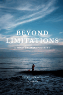 "Beyond Limitations" a Mind Training Odyssey: Unleashing Human Potential: A Transformative Journey Through Mind Training Odyssey in the Realm Beyond Limitations