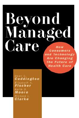 Beyond Managed Care: How Consumers and Technology Are Changing the Future of Health Care - Coddington, Dean C, and Fischer, Elizabeth A, and Moore, Keith D