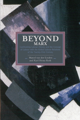 Beyond Marx: Confronting Labour-history And The Concept Of Labour With The Global Labour-relations Of The Twenty-first: Historical Materialism, Volume 56 - Linden, Marcel van der (Editor), and Roth, Karl Heinz (Editor)