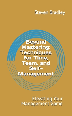 Beyond Mastering: Techniques for Time, Team, and Self Management: Elevating Your Management Game - Bradley, Steven