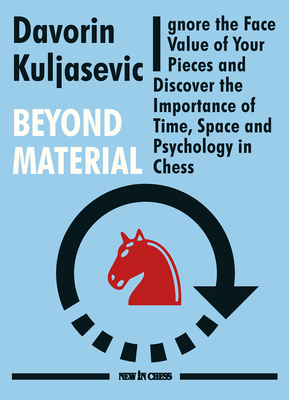 Beyond Material: Ignore the Face Value of Your Pieces and Discover the Importance of Time, Space and Psychology in Chess - Kuljasevic, Davorin