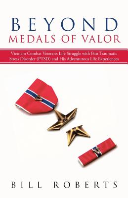 Beyond Medals of Valor: Vietnam Combat Veteran's Life Struggle with Post Traumatic Stress Disorder (Ptsd) and His Adventurous Life Experiences - Roberts, Bill