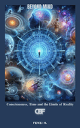 Beyond Mind: Consciousness, Time and the Limits of Reality