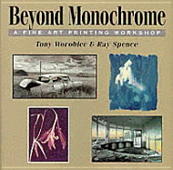 Beyond Monochrome: A Fine Art Printing Workshop - Worobiec, Tony, and Spence, Ray, and Bradford, Grant (Designer)