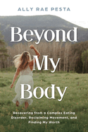 Beyond My Body: Recovering from a Complex Eating Disorder, Reclaiming Movement, and Finding My Worth