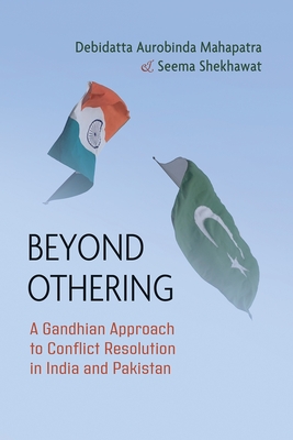 Beyond Othering: A Gandhian Approach to Conflict Resolution in India and Pakistan - Mahapatra, Debidatta Aurobinda, and Shekhawat, Seema