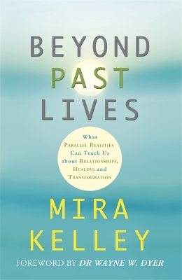 Beyond Past Lives: What Parallel Realities Can Teach Us about Relationships, Healing, and Transformation - Kelley, Mira, and Dyer, Wayne (Foreword by)
