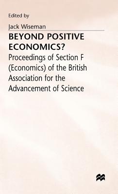 Beyond Positive Economics?: Proceedings of Section F (Economics) of the British Association for the Advancement of Science York 1981 - Wiseman, J. (Editor)