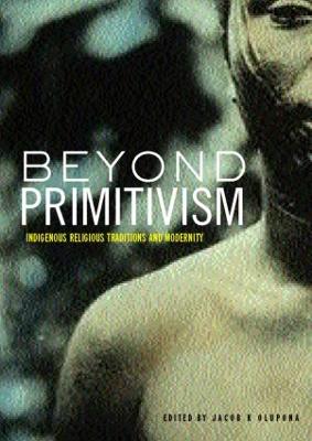 Beyond Primitivism: Indigenous Religious Traditions and Modernity - Olupona, Jacob K (Editor)