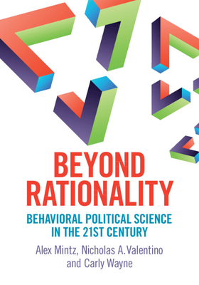 Beyond Rationality: Behavioral Political Science in the 21st Century - Mintz, Alex, and Valentino, Nicholas A., and Wayne, Carly