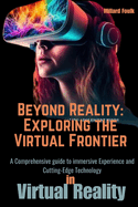 Beyond Reality: Exploring the virtual frontier: A Comprehensive guide to immersive Experience and Cutting-Edge Technology