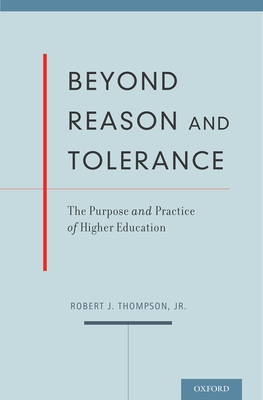Beyond Reason and Tolerance: The Purpose and Practice of Higher Education - Thompson, Robert J, Jr.