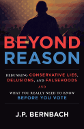 Beyond Reason: Debunking Conservative Lies, Delusions and Falsehoods and What You Really Need to Know Before You Vote