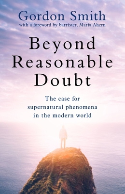 Beyond Reasonable Doubt: The case for supernatural phenomena in the modern world, with a foreword by Maria Ahern, a leading barrister - Smith, Gordon