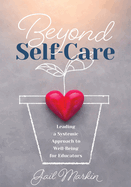 Beyond Self-Care: Leading a Systemic Approach to Well-Being for Educators (a Practical Guide for K-12 Leaders to Create Systemic Change That Fosters Staff Wellness)