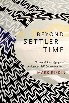 Beyond Settler Time: Temporal Sovereignty and Indigenous Self-Determination - Rifkin, Mark