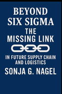 Beyond Six Sigma: The Missing Link Mastering The Future Supply Chains and Logistics