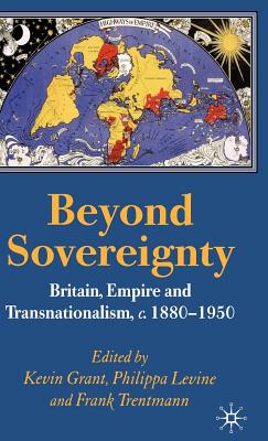 Beyond Sovereignty: Britain, Empire and Transnationalism, C.1880-1950 - Grant, K (Editor), and Levine, P (Editor), and Trentmann, F (Editor)