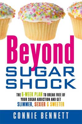 Beyond Sugar Shock: The 6-week Plan to Break Free of Your Sugar Addiction and Get Slimmer, Sexier & Sweeter - Bennett, Connie