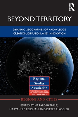 Beyond Territory: Dynamic Geographies of Knowledge Creation, Diffusion and Innovation - Bathelt, Harald (Editor), and Feldman, Maryann (Editor), and Kogler, Dieter F. (Editor)