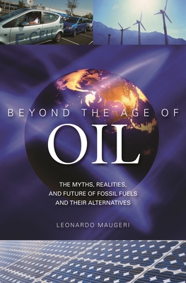 Beyond the Age of Oil: The Myths, Realities, and Future of Fossil Fuels and Their Alternatives - Maugeri, Leonardo