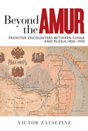 Beyond the Amur: Frontier Encounters between China and Russia, 1850-1930