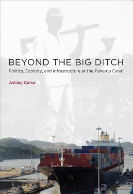 Beyond the Big Ditch: Politics, Ecology, and Infrastructure at the Panama Canal - Carse, Ashley