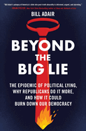 Beyond the Big Lie: The Epidemic of Political Lying, Why Republicans Do It More, and How It Could Burn Down Our Democracy