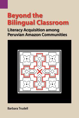 Beyond the Bilingual Classroom: Literacy Acquisition Among Peruvian Amazon Communities - Trudell, Barbara