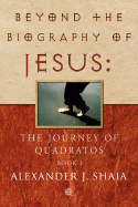 Beyond the Biography of Jesus: The Journey of Quadratos, Book I - Shaia, Alexander J