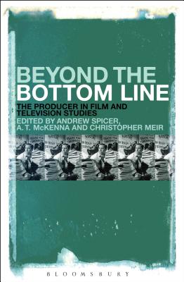 Beyond the Bottom Line: The Producer in Film and Television Studies - Spicer, Andrew (Editor), and McKenna, Anthony (Editor), and Meir, Christopher (Editor)