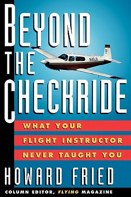 Beyond the Checkride: What Your Flight Instructor Never Taught You - Fried, Howard, and Fried Howard