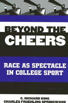 Beyond the Cheers: Race as Spectacle in College Sport - King, C Richard, and Springwood, Charles Fruehling