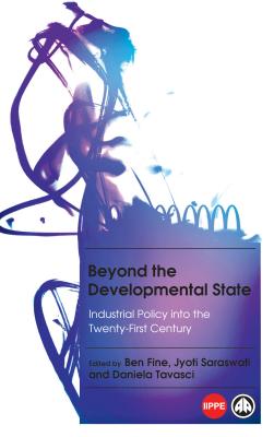 Beyond the Developmental State: Industrial Policy Into the Twenty-First Century - Saraswati, Jyoti (Editor), and Fine, Ben (Editor), and Tavasci, Daniela (Editor)