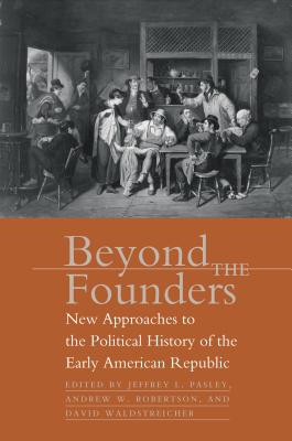 Beyond the Founders: New Approaches to the Political History of the Early American Republic - Pasley, Jeffrey L, Professor (Editor), and Robertson, Andrew W (Editor), and Waldstreicher, David (Editor)