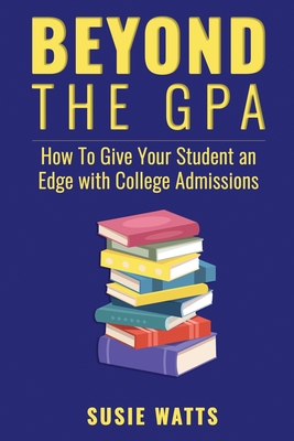 Beyond the GPA: How To Give Your Student an Edge with College Admissions - Watts, Susie