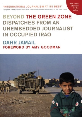 Beyond the Green Zone: Dispatches from an Unembedded Journalist in Occupied Iraq - Jamail, Dahr, and Goodman, Amy (Foreword by)